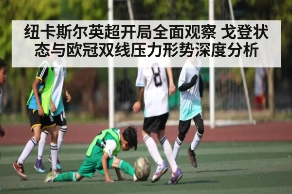纽卡斯尔英超开局全面观察 戈登状态与欧冠双线压力形势深度分析