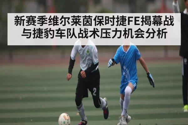 新赛季维尔莱茵保时捷FE揭幕战与捷豹车队战术压力机会分析