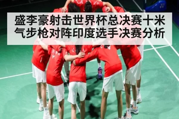 盛李豪射击世界杯总决赛十米气步枪对阵印度选手决赛分析
