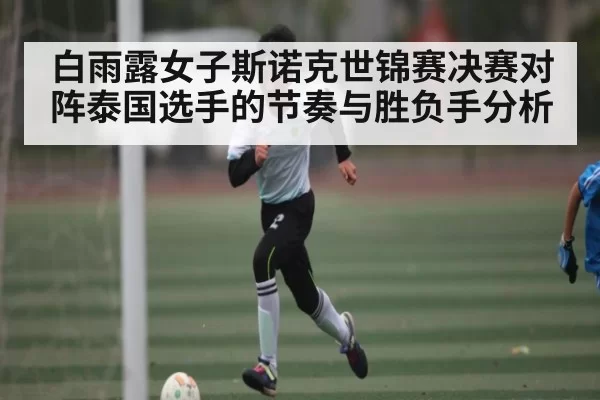 白雨露女子斯诺克世锦赛决赛对阵泰国选手的节奏与胜负手分析