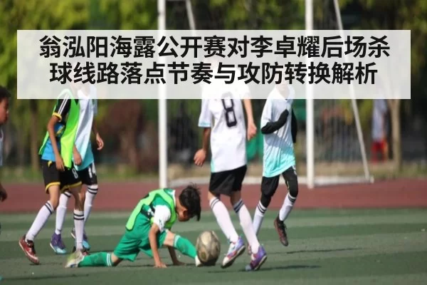 翁泓阳海露公开赛对李卓耀后场杀球线路落点节奏与攻防转换解析